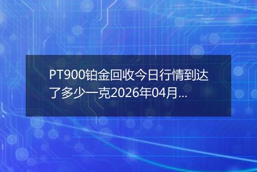 PT900铂金回收今日行情到达了多少一克2026年04月02日