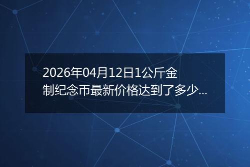 2026年04月12日1公斤金制纪念币最新价格达到了多少元一个