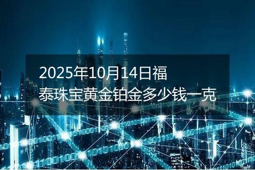 2025年10月14日福泰珠宝黄金铂金多少钱一克