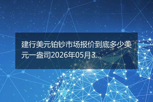 建行美元铂钞市场报价到底多少美元一盎司2026年05月30日