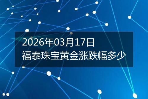 2026年03月17日福泰珠宝黄金涨跌幅多少