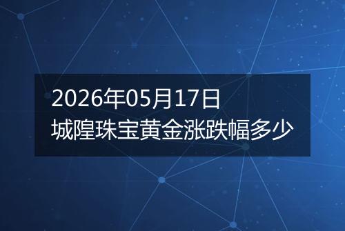 2026年05月17日城隍珠宝黄金涨跌幅多少