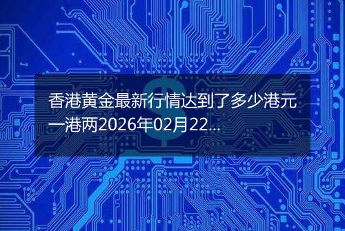 香港黄金最新行情达到了多少港元一港两2026年02月22日