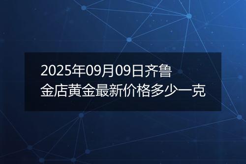 2025年09月09日齐鲁金店黄金最新价格多少一克