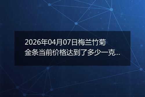 2026年04月07日梅兰竹菊金条当前价格达到了多少一克2026年04月07日