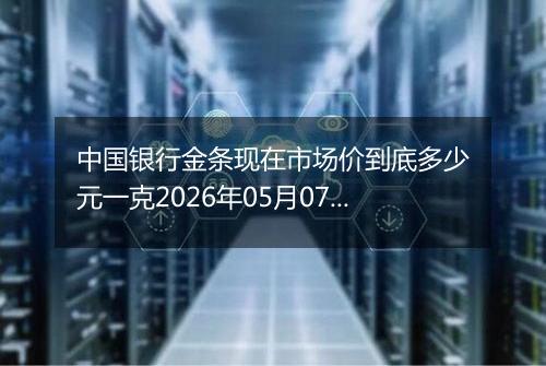 中国银行金条现在市场价到底多少元一克2026年05月07日