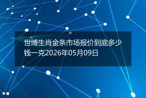 世博生肖金条市场报价到底多少钱一克2026年05月09日