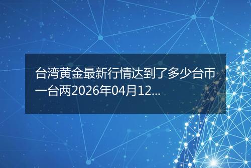 台湾黄金最新行情达到了多少台币一台两2026年04月12日