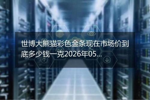 世博大熊猫彩色金条现在市场价到底多少钱一克2026年05月08日