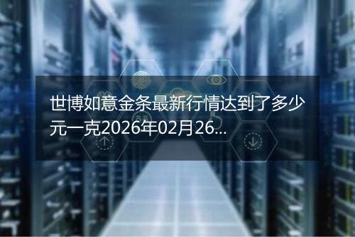 世博如意金条最新行情达到了多少元一克2026年02月26日