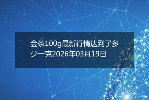 金条100g最新行情达到了多少一克2026年03月19日