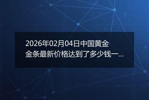 2026年02月04日中国黄金金条最新价格达到了多少钱一克