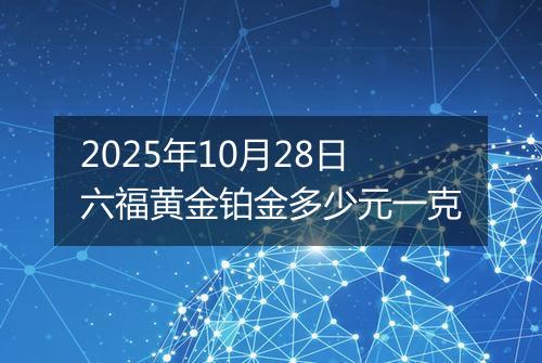 2025年10月28日六福黄金铂金多少元一克
