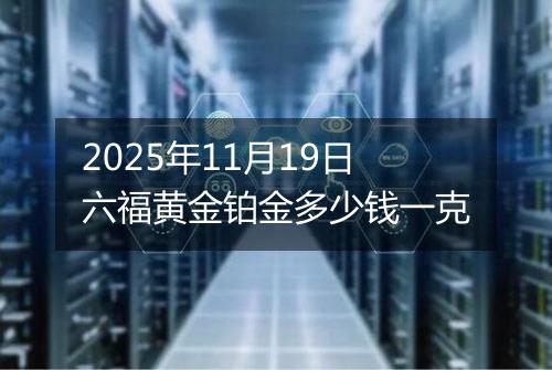 2025年11月19日六福黄金铂金多少钱一克