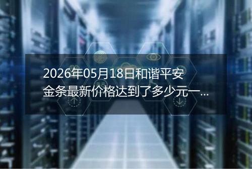 2026年05月18日和谐平安金条最新价格达到了多少元一克