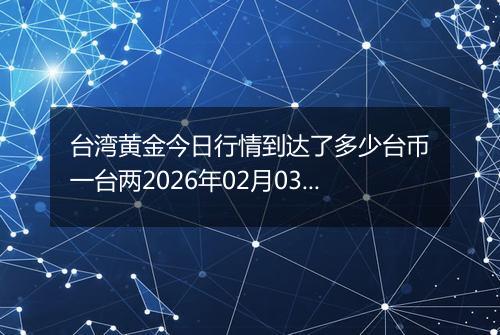 台湾黄金今日行情到达了多少台币一台两2026年02月03日