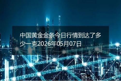 中国黄金金条今日行情到达了多少一克2026年05月07日