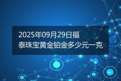 2025年09月29日福泰珠宝黄金铂金多少元一克