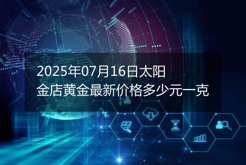 2025年07月16日太阳金店黄金最新价格多少元一克