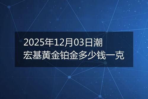 2025年12月03日潮宏基黄金铂金多少钱一克