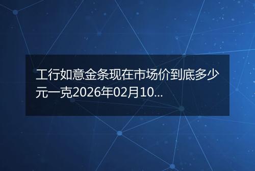 工行如意金条现在市场价到底多少元一克2026年02月10日