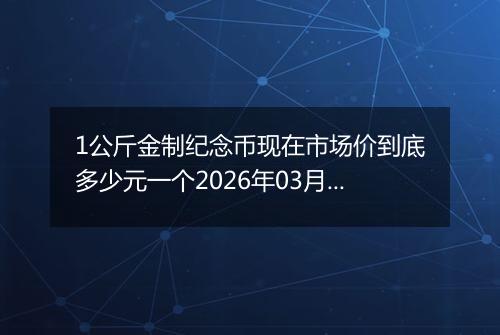 1公斤金制纪念币现在市场价到底多少元一个2026年03月12日