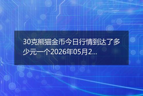 30克熊猫金币今日行情到达了多少元一个2026年05月29日