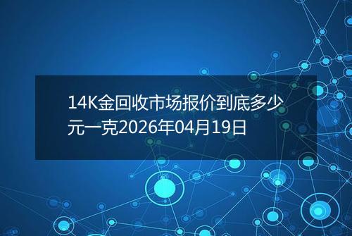 14K金回收市场报价到底多少元一克2026年04月19日