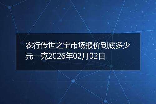 农行传世之宝市场报价到底多少元一克2026年02月02日