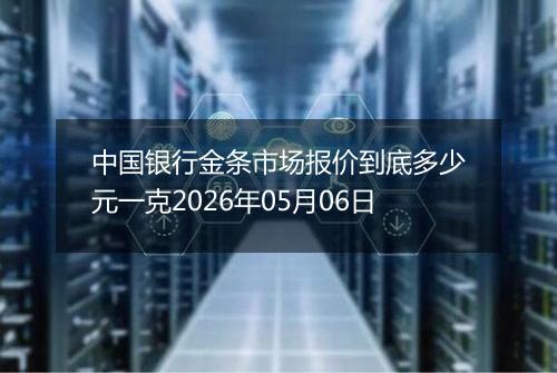中国银行金条市场报价到底多少元一克2026年05月06日