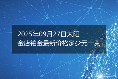 2025年09月27日太阳金店铂金最新价格多少元一克