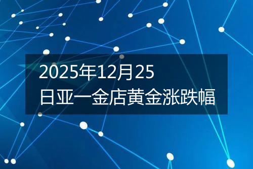 2025年12月25日亚一金店黄金涨跌幅