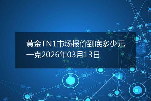 黄金TN1市场报价到底多少元一克2026年03月13日