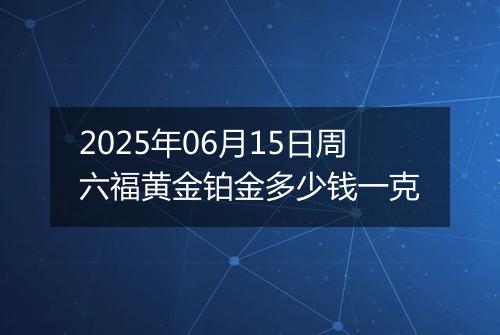 2025年06月15日周六福黄金铂金多少钱一克