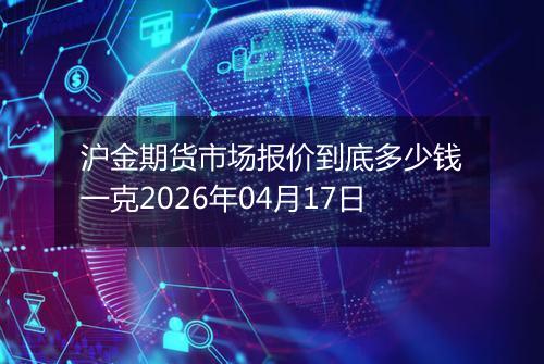 沪金期货市场报价到底多少钱一克2026年04月17日