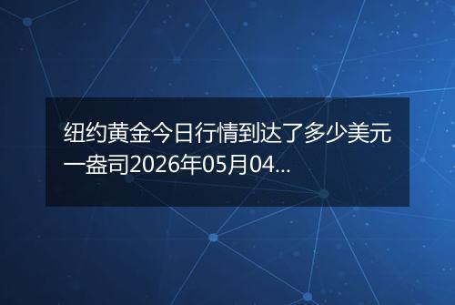 纽约黄金今日行情到达了多少美元一盎司2026年05月04日