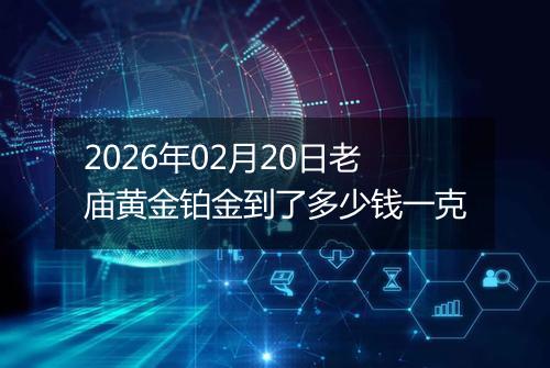 2026年02月20日老庙黄金铂金到了多少钱一克