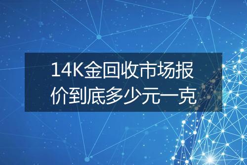 14K金回收市场报价到底多少元一克