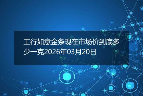 工行如意金条现在市场价到底多少一克2026年03月20日