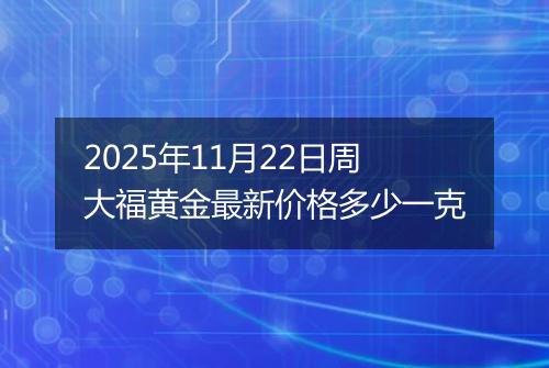 2025年11月22日周大福黄金最新价格多少一克