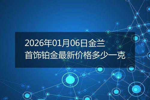 2026年01月06日金兰首饰铂金最新价格多少一克