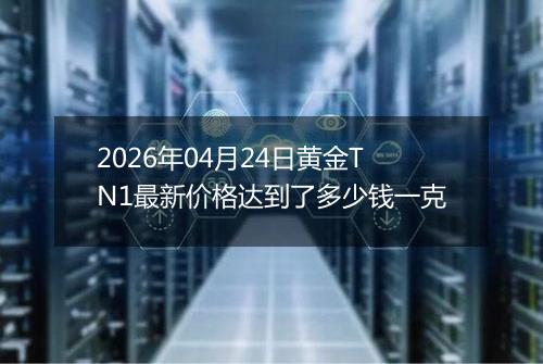 2026年04月24日黄金TN1最新价格达到了多少钱一克