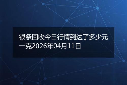 银条回收今日行情到达了多少元一克2026年04月11日