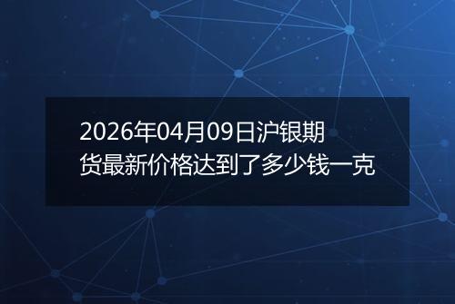 2026年04月09日沪银期货最新价格达到了多少钱一克