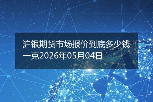 沪银期货市场报价到底多少钱一克2026年05月04日