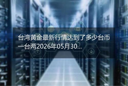 台湾黄金最新行情达到了多少台币一台两2026年05月30日