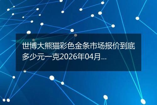世博大熊猫彩色金条市场报价到底多少元一克2026年04月26日