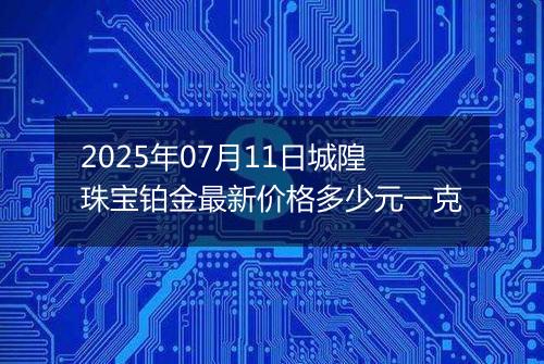 2025年07月11日城隍珠宝铂金最新价格多少元一克