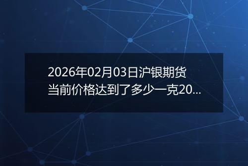 2026年02月03日沪银期货当前价格达到了多少一克2026年02月03日