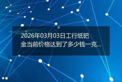 2026年03月03日工行纸钯金当前价格达到了多少钱一克2026年03月03日